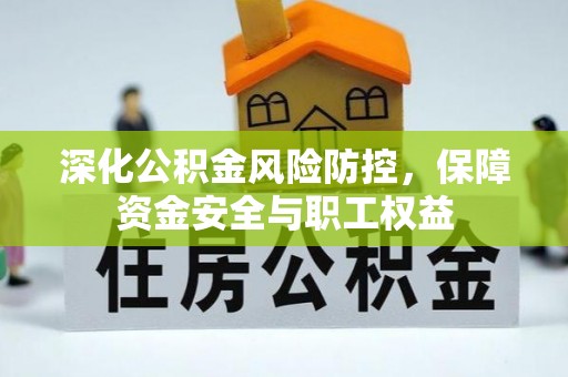惠安深化公积金风险防控，保障资金安全与职工权益