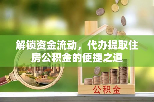 惠安解锁资金流动，代办提取住房公积金的便捷之道