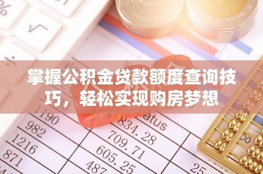 惠安掌握公积金贷款额度查询技巧，轻松实现购房梦想