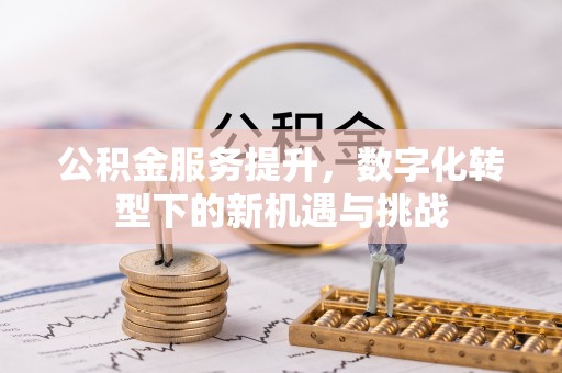 惠安公积金服务提升，数字化转型下的新机遇与挑战