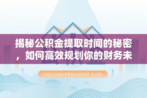 惠安揭秘公积金提取时间的秘密，如何高效规划你的财务未来