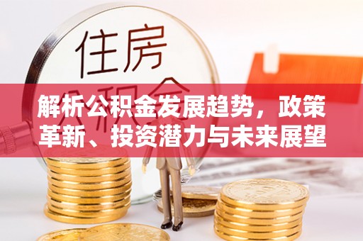 惠安解析公积金发展趋势，政策革新、投资潜力与未来展望