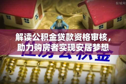 惠安解读公积金贷款资格审核，助力购房者实现安居梦想