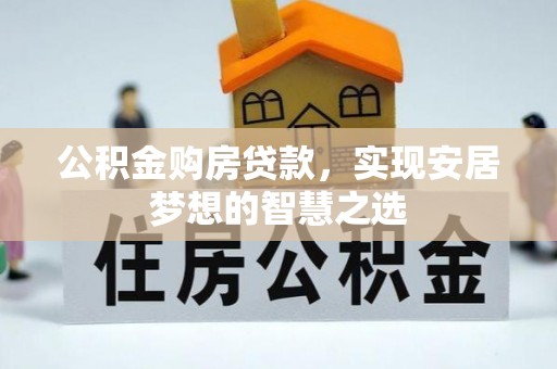 惠安公积金购房贷款，实现安居梦想的智慧之选