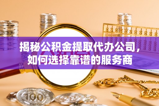 惠安揭秘公积金提取代办公司，如何选择靠谱的服务商