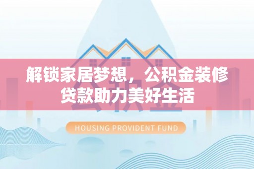惠安解锁家居梦想，公积金装修贷款助力美好生活