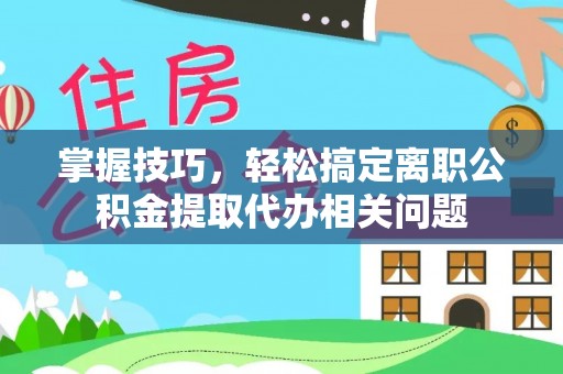 惠安掌握技巧，轻松搞定离职公积金提取代办相关问题