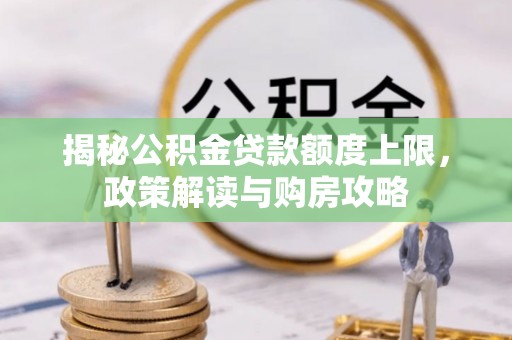 惠安揭秘公积金贷款额度上限，政策解读与购房攻略