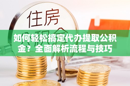 惠安如何轻松搞定代办提取公积金？全面解析流程与技巧