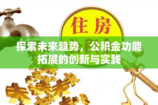 惠安探索未来趋势，公积金功能拓展的创新与实践