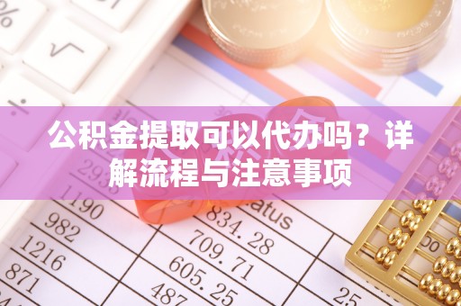 惠安公积金提取可以代办吗？详解流程与注意事项