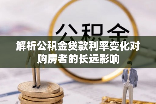 惠安解析公积金贷款利率变化对购房者的长远影响