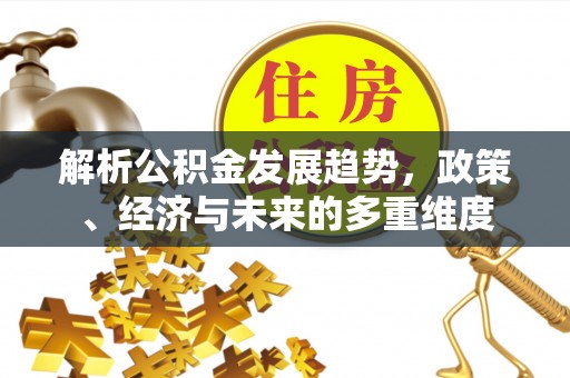惠安解析公积金发展趋势，政策、经济与未来的多重维度