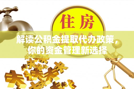 惠安解读公积金提取代办政策，你的资金管理新选择