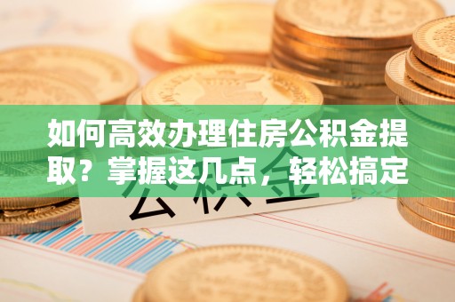惠安如何高效办理住房公积金提取？掌握这几点，轻松搞定！