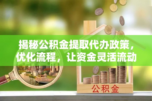 惠安揭秘公积金提取代办政策，优化流程，让资金灵活流动