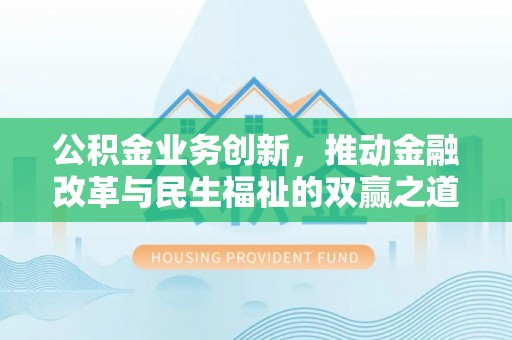 惠安公积金业务创新，推动金融改革与民生福祉的双赢之道