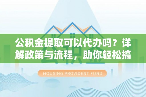 惠安公积金提取可以代办吗？详解政策与流程，助你轻松搞定！