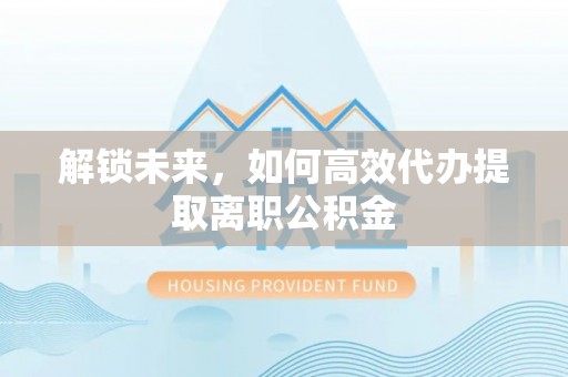 惠安解锁未来，如何高效代办提取离职公积金