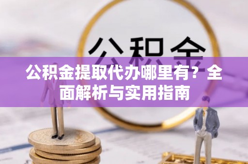 惠安公积金提取代办哪里有？全面解析与实用指南
