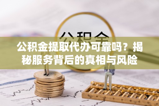 惠安公积金提取代办可靠吗？揭秘服务背后的真相与风险