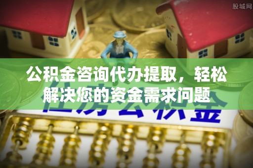 惠安公积金咨询代办提取，轻松解决您的资金需求问题