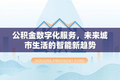 惠安公积金数字化服务，未来城市生活的智能新趋势