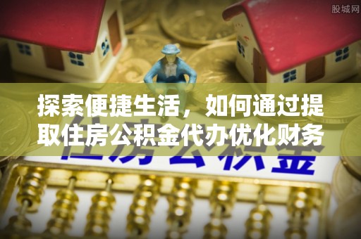 惠安探索便捷生活，如何通过提取住房公积金代办优化财务规划