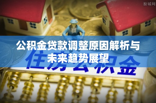 惠安公积金贷款调整原因解析与未来趋势展望