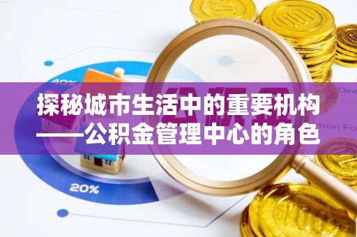 惠安探秘城市生活中的重要机构——公积金管理中心的角色与意义