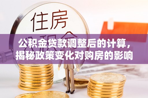 惠安公积金贷款调整后的计算，揭秘政策变化对购房的影响
