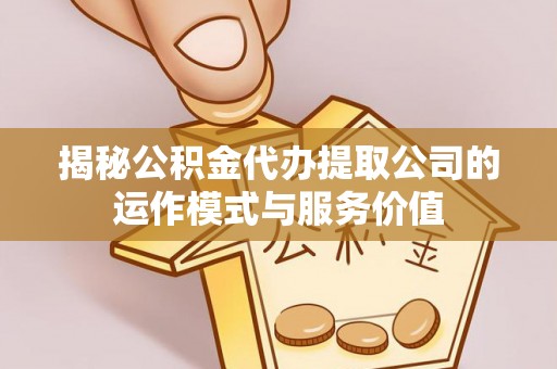 惠安揭秘公积金代办提取公司的运作模式与服务价值