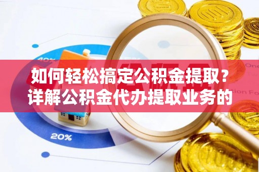 惠安如何轻松搞定公积金提取？详解公积金代办提取业务的便捷之道