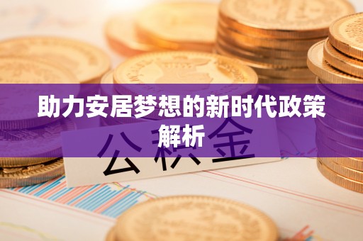 惠安助力安居梦想的新时代政策解析