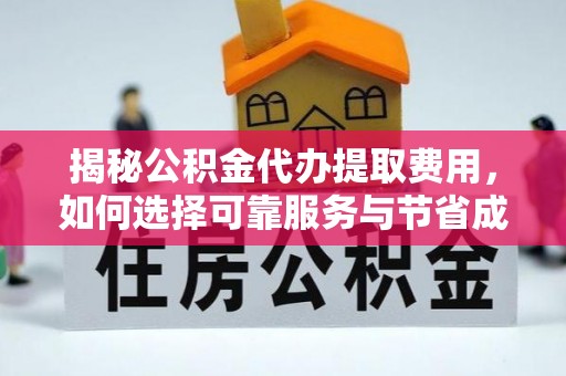 惠安揭秘公积金代办提取费用，如何选择可靠服务与节省成本