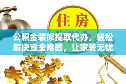 惠安公积金装修提取代办，轻松解决资金难题，让家装无忧