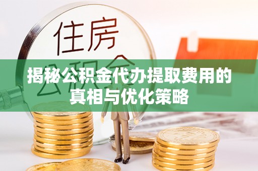 惠安揭秘公积金代办提取费用的真相与优化策略
