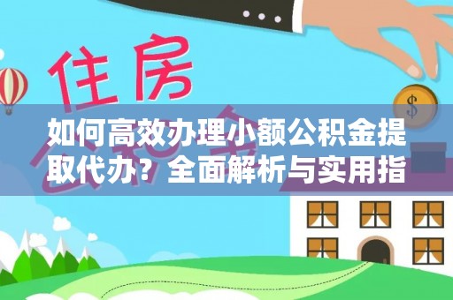 惠安如何高效办理小额公积金提取代办？全面解析与实用指南