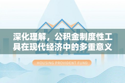 惠安深化理解，公积金制度性工具在现代经济中的多重意义