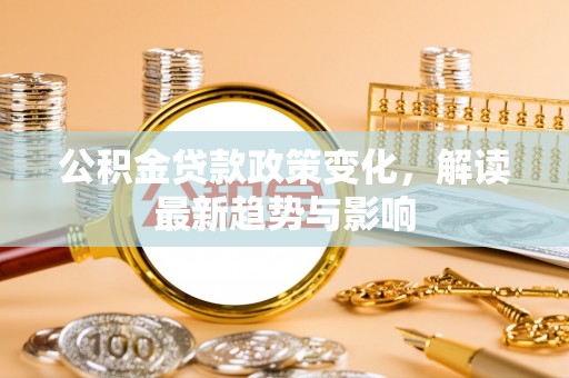 惠安公积金贷款政策变化，解读最新趋势与影响