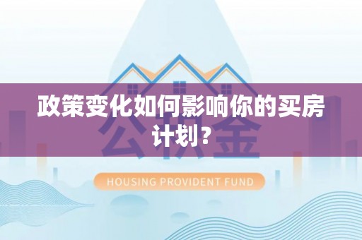 惠安政策变化如何影响你的买房计划？