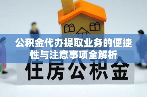 惠安公积金代办提取业务的便捷性与注意事项全解析