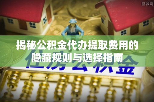 惠安揭秘公积金代办提取费用的隐藏规则与选择指南