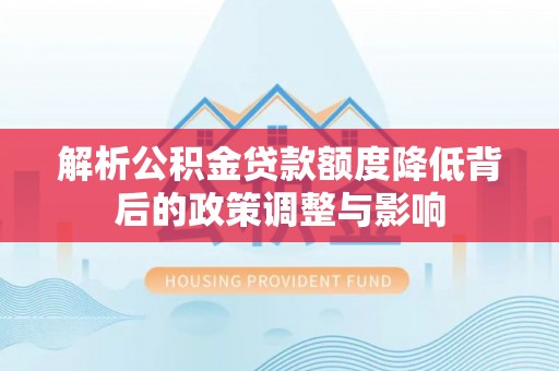 惠安解析公积金贷款额度降低背后的政策调整与影响