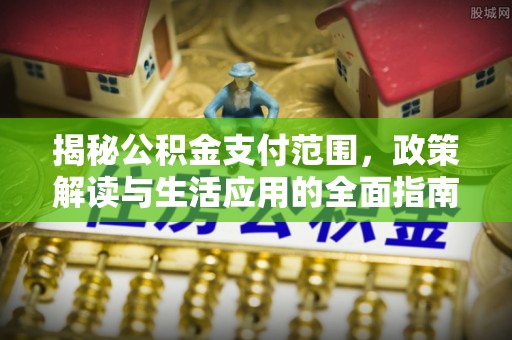 惠安揭秘公积金支付范围，政策解读与生活应用的全面指南