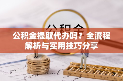 惠安公积金提取代办吗？全流程解析与实用技巧分享