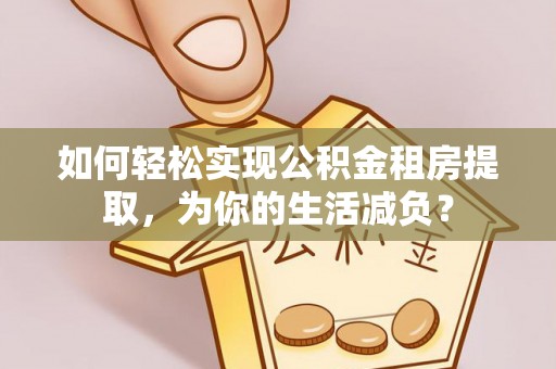 惠安如何轻松实现公积金租房提取，为你的生活减负？