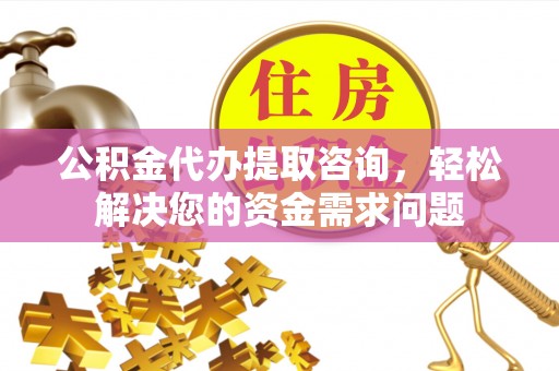 惠安公积金代办提取咨询，轻松解决您的资金需求问题
