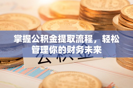 惠安掌握公积金提取流程，轻松管理你的财务未来