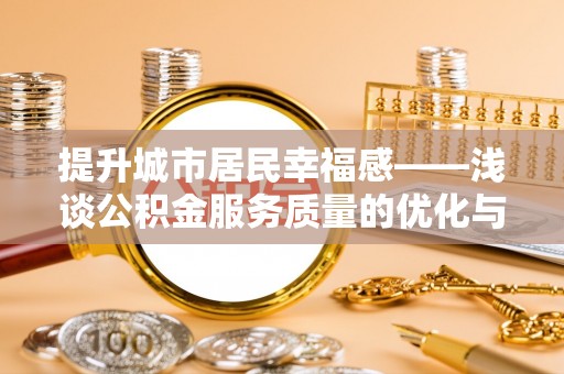 惠安提升城市居民幸福感——浅谈公积金服务质量的优化与未来